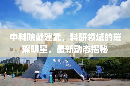 中科院戴建武，科研领域的璀璨明星，最新动态揭秘