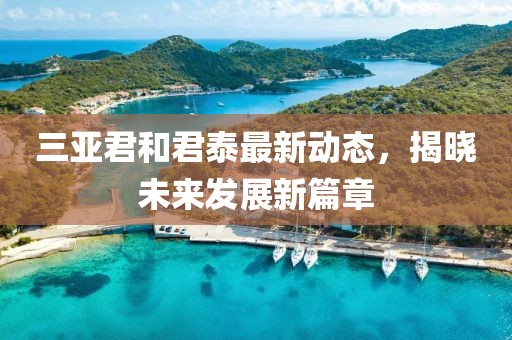 三亚君和君泰最新动态，揭晓未来发展新篇章