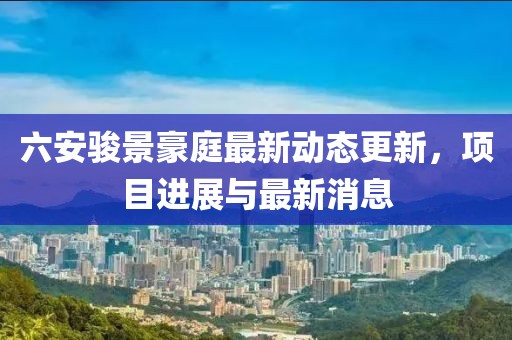 六安骏景豪庭最新动态更新，项目进展与最新消息