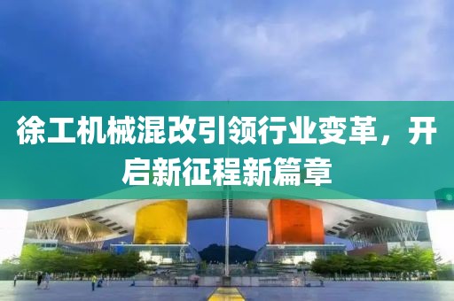 徐工机械混改引领行业变革，开启新征程新篇章