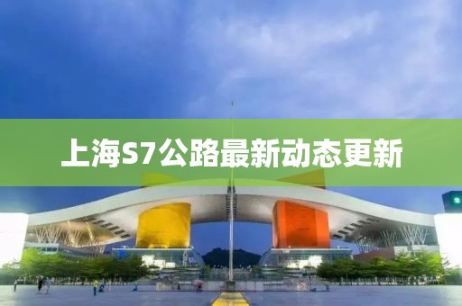 上海S7公路最新动态更新