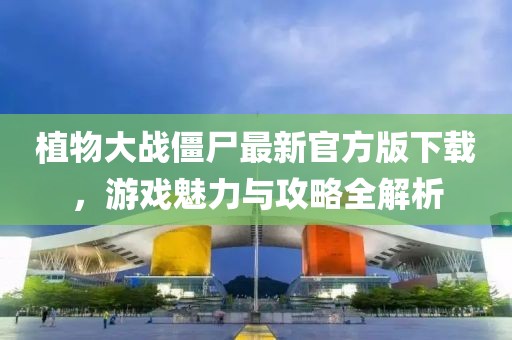 植物大战僵尸最新官方版下载，游戏魅力与攻略全解析