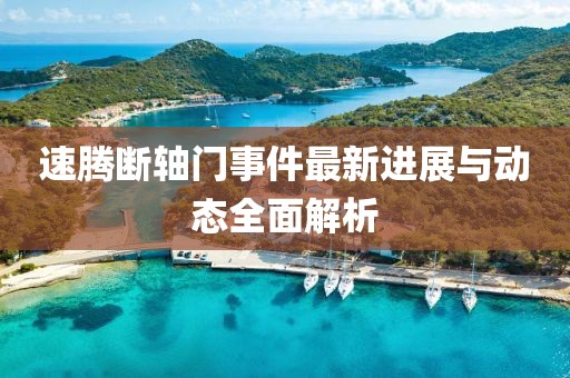 速腾断轴门事件最新进展与动态全面解析