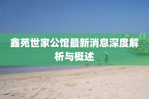 鑫苑世家公馆最新消息深度解析与概述