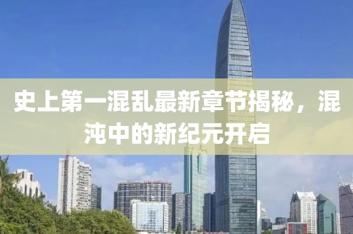 史上第一混乱最新章节揭秘，混沌中的新纪元开启