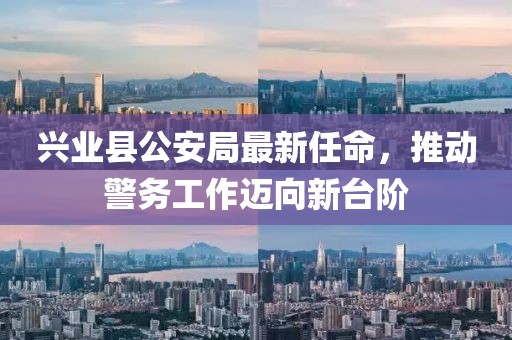 兴业县公安局最新任命，推动警务工作迈向新台阶