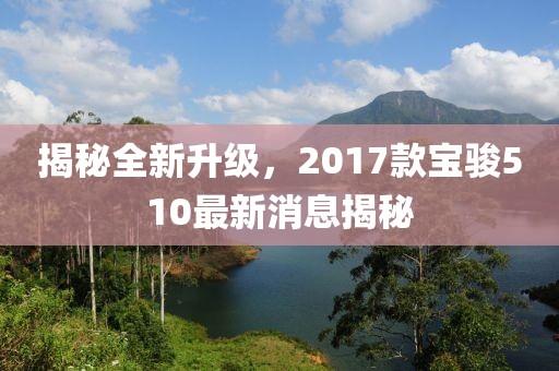 揭秘全新升级，2017款宝骏510最新消息揭秘
