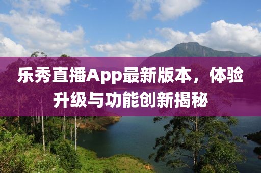 乐秀直播App最新版本，体验升级与功能创新揭秘