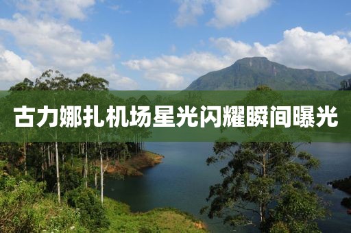 古力娜扎机场星光闪耀瞬间曝光