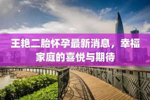 王艳二胎怀孕最新消息，幸福家庭的喜悦与期待