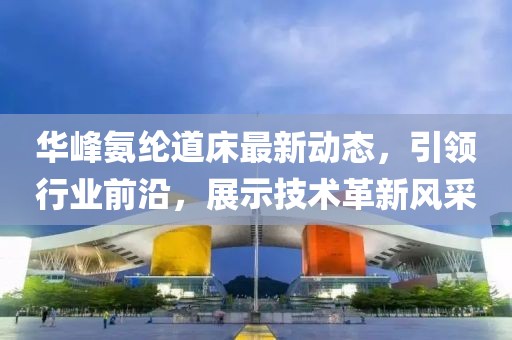 华峰氨纶道床最新动态，引领行业前沿，展示技术革新风采