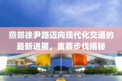 燕郊徐尹路迈向现代化交通的最新进展，重要步伐揭秘