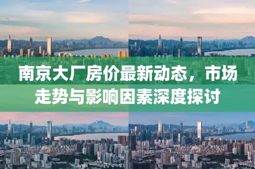 南京大厂房价最新动态，市场走势与影响因素深度探讨