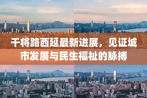 干将路西延最新进展，见证城市发展与民生福祉的脉搏