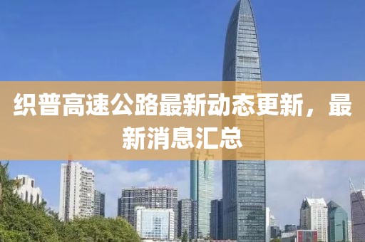 织普高速公路最新动态更新，最新消息汇总