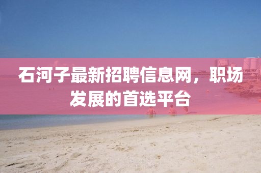 石河子最新招聘信息网，职场发展的首选平台