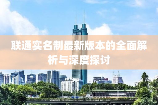 联通实名制最新版本的全面解析与深度探讨