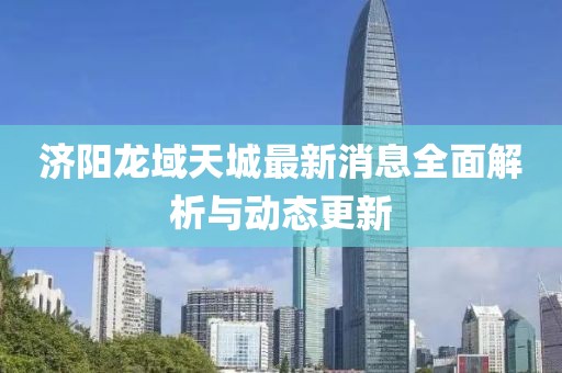 济阳龙域天城最新消息全面解析与动态更新