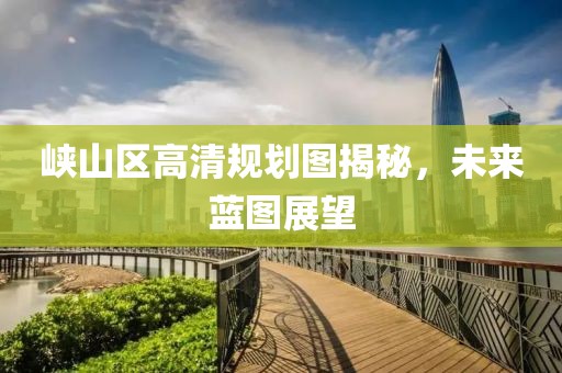 峡山区高清规划图揭秘，未来蓝图展望