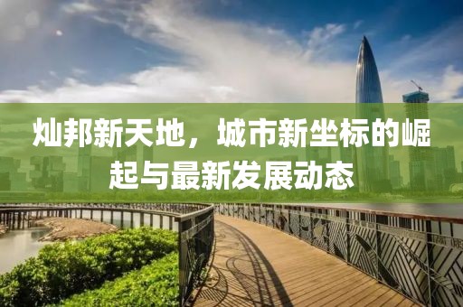 灿邦新天地，城市新坐标的崛起与最新发展动态