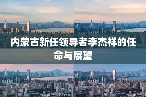 内蒙古新任领导者李杰祥的任命与展望