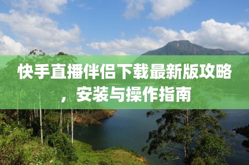 快手直播伴侣下载最新版攻略，安装与操作指南