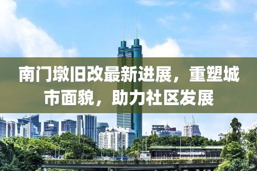 南门墩旧改最新进展，重塑城市面貌，助力社区发展