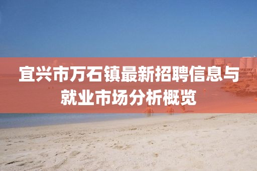 宜兴市万石镇最新招聘信息与就业市场分析概览
