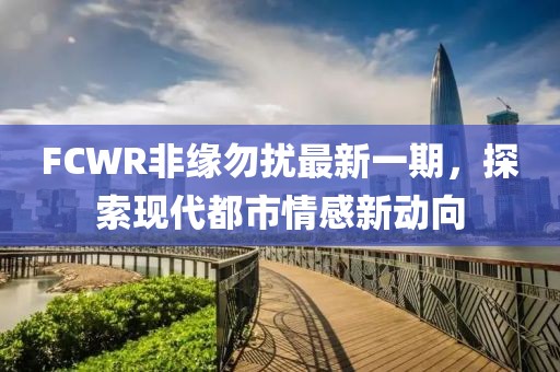FCWR非缘勿扰最新一期，探索现代都市情感新动向