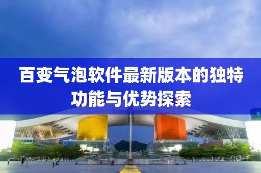 百变气泡软件最新版本的独特功能与优势探索