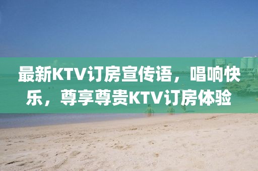 最新KTV订房宣传语，唱响快乐，尊享尊贵KTV订房体验
