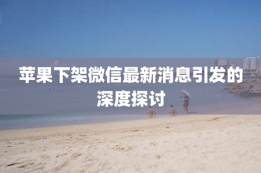苹果下架微信最新消息引发的深度探讨
