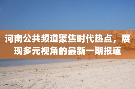 河南公共频道聚焦时代热点，展现多元视角的最新一期报道