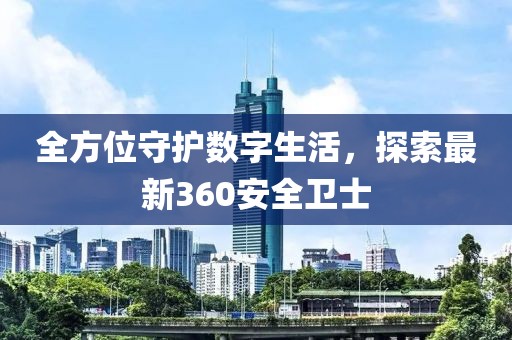 全方位守护数字生活，探索最新360安全卫士