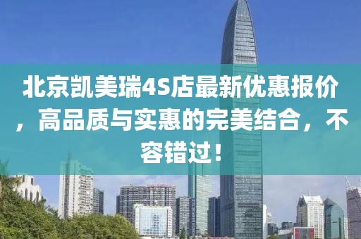 北京凯美瑞4S店最新优惠报价，高品质与实惠的完美结合，不容错过！