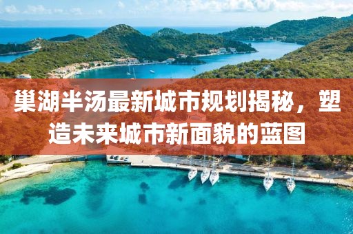 巢湖半汤最新城市规划揭秘，塑造未来城市新面貌的蓝图