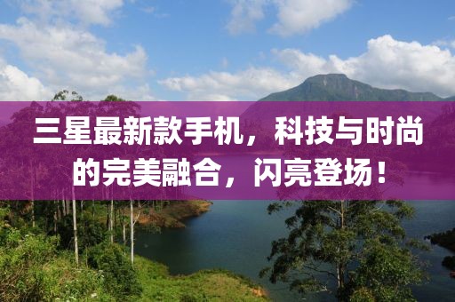 三星最新款手机，科技与时尚的完美融合，闪亮登场！