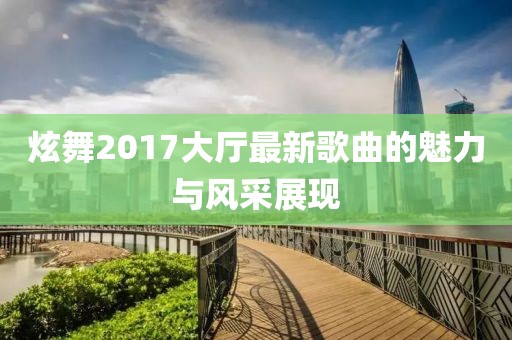 炫舞2017大厅最新歌曲的魅力与风采展现