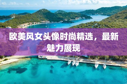 欧美风女头像时尚精选，最新魅力展现