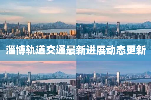 淄博轨道交通最新进展动态更新