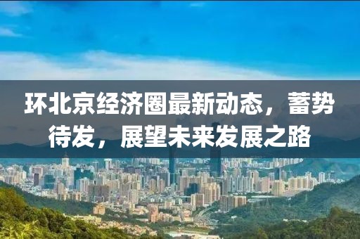 环北京经济圈最新动态，蓄势待发，展望未来发展之路