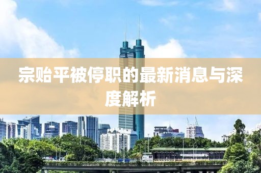 宗贻平被停职的最新消息与深度解析