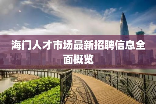 海门人才市场最新招聘信息全面概览