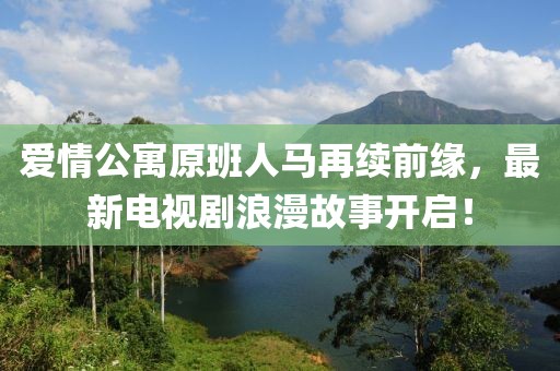 爱情公寓原班人马再续前缘，最新电视剧浪漫故事开启！