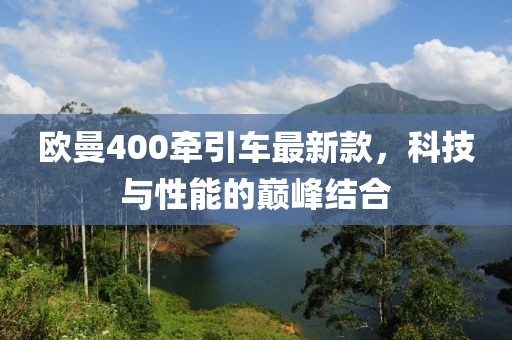 欧曼400牵引车最新款，科技与性能的巅峰结合
