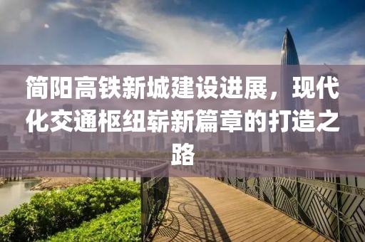 简阳高铁新城建设进展，现代化交通枢纽崭新篇章的打造之路