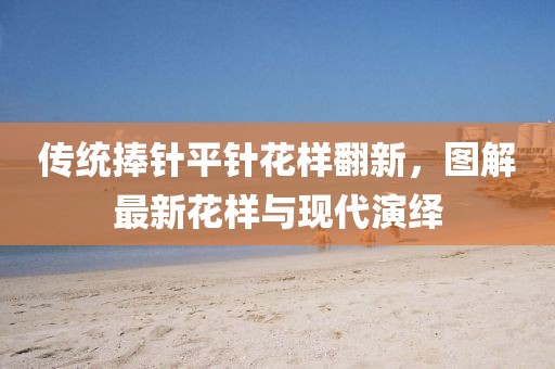 传统捧针平针花样翻新，图解最新花样与现代演绎