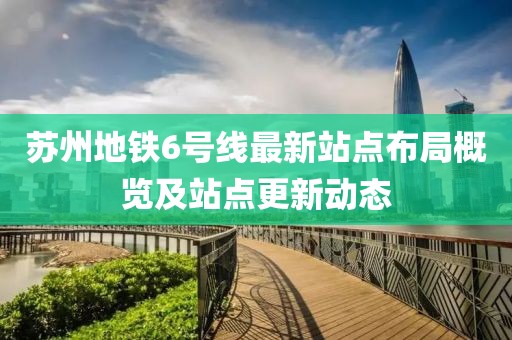 苏州地铁6号线最新站点布局概览及站点更新动态
