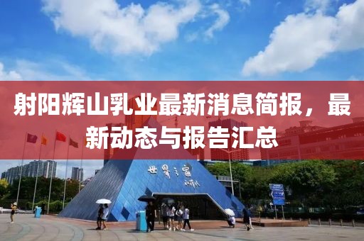 射阳辉山乳业最新消息简报，最新动态与报告汇总