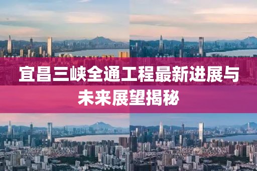 宜昌三峡全通工程最新进展与未来展望揭秘